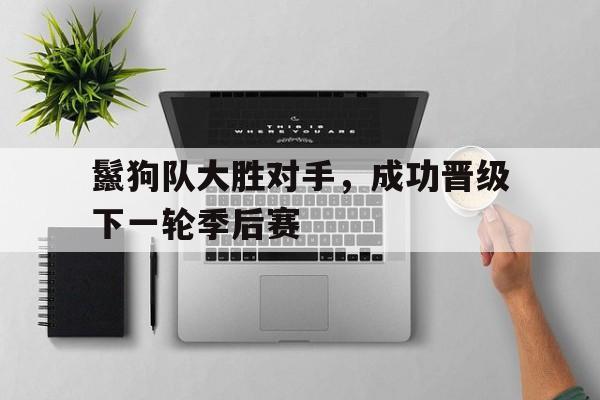 星空体育电脑版下载-鬣狗队大胜对手，成功晋级下一轮季后赛的简单介绍