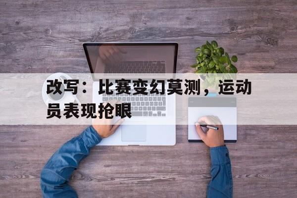 星空体育在线入口-改写：比赛变幻莫测，运动员表现抢眼的简单介绍